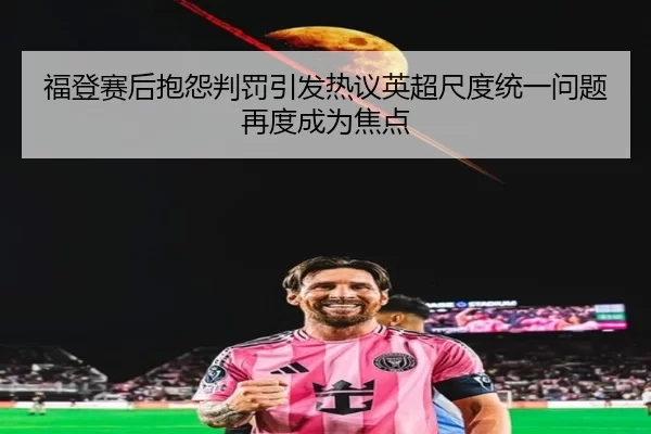 福登赛后抱怨判罚引发热议英超尺度统一问题再度成为焦点
