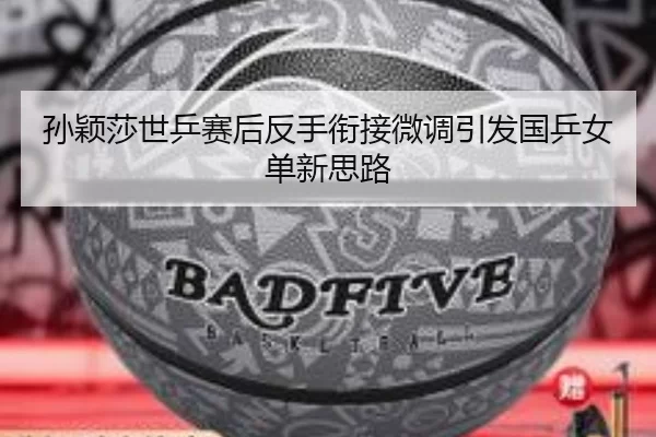 孙颖莎世乒赛后反手衔接微调引发国乒女单新思路