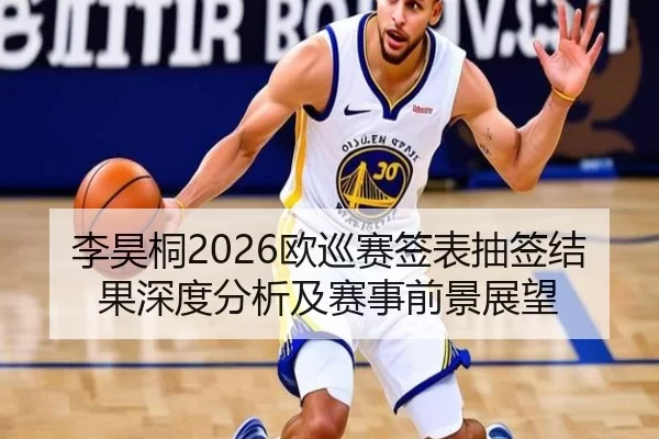 李昊桐2026欧巡赛签表抽签结果深度分析及赛事前景展望